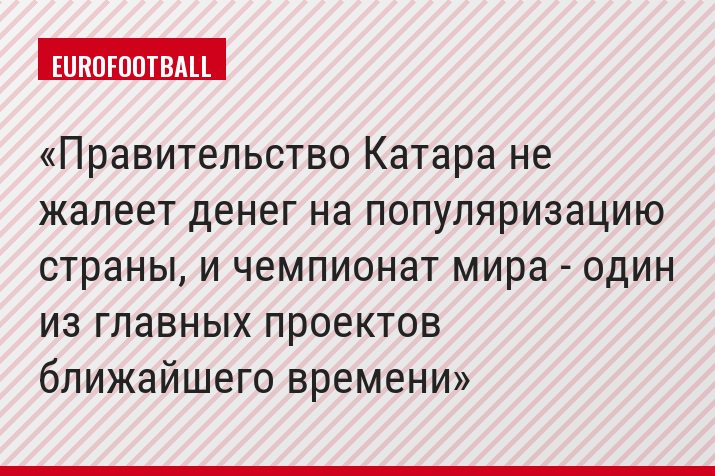 Правительство Катара не жалеет денег на популяризацию страны, и чемпионат мира - один из главных проектов ближайшего времени