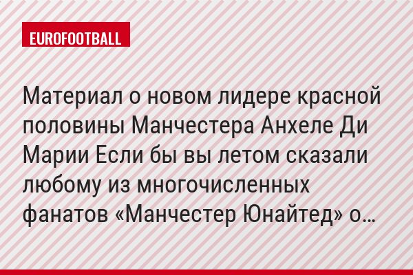 Материал о новом лидере красной половины Манчестера Анхеле Ди Марии Если бы вы летом сказали любому из многочисленных фанатов «Манчестер Юнайтед» о…