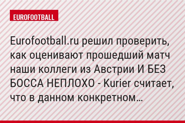 Eurofootball.ru решил проверить, как оценивают прошедший матч наши коллеги из Австрии И БЕЗ БОССА НЕПЛОХО - Kurier считает, что в данном конкретном…