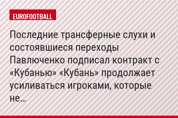 Последние трансферные слухи и состоявшиеся переходы Павлюченко подписал контракт с «Кубанью» «Кубань» продолжает усиливаться игроками, которые не…