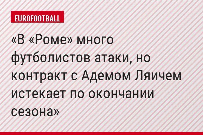 В «Роме» много футболистов атаки, но контракт с Адемом Ляичем истекает по окончании сезона