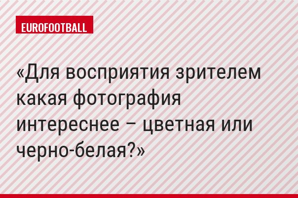 Для восприятия зрителем какая фотография интереснее – цветная или черно-белая?