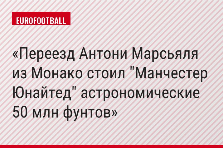 Переезд Антони Марсьяля из Монако стоил "Манчестер Юнайтед" астрономические 50 млн фунтов