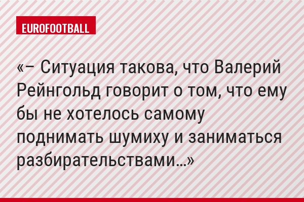 – Ситуация такова, что Валерий Рейнгольд говорит о том, что ему бы не хотелось самому поднимать шумиху и заниматься разбирательствами…