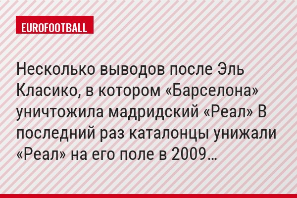 Несколько выводов после Эль Класико, в котором «Барселона» уничтожила мадридский «Реал» В последний раз каталонцы унижали «Реал» на его поле в 2009…