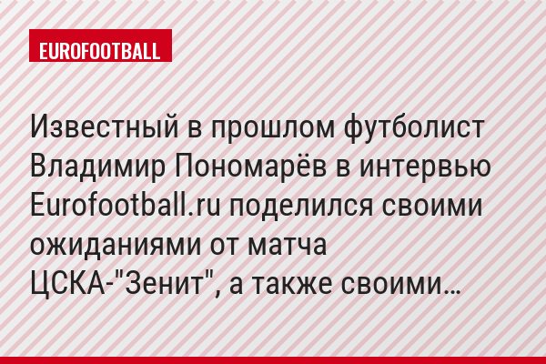 Известный в прошлом футболист Владимир Пономарёв в интервью Eurofootball.ru поделился своими ожиданиями от матча ЦСКА-"Зенит", а также своими…