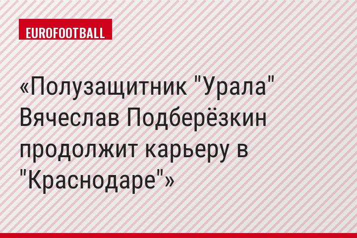 Полузащитник "Урала" Вячеслав Подберёзкин продолжит карьеру в "Краснодаре"