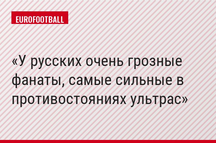 У русских очень грозные фанаты, самые сильные в противостояниях ультрас
