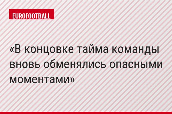В концовке тайма команды вновь обменялись опасными моментами