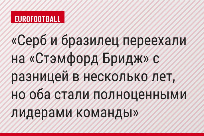 Серб и бразилец переехали на «Стэмфорд Бридж» с разницей в несколько лет, но оба стали полноценными лидерами команды