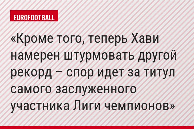 Кроме того, теперь Хави намерен штурмовать другой рекорд – спор идет за титул самого заслуженного участника Лиги чемпионов
