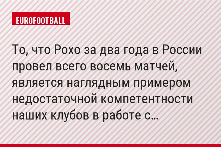 То, что Рохо за два года в России провел всего восемь матчей, является наглядным примером недостаточной компетентности наших клубов в работе с…