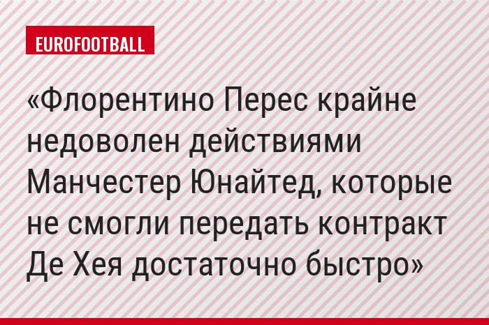 Флорентино Перес крайне недоволен действиями Манчестер Юнайтед, которые не смогли передать контракт Де Хея достаточно быстро