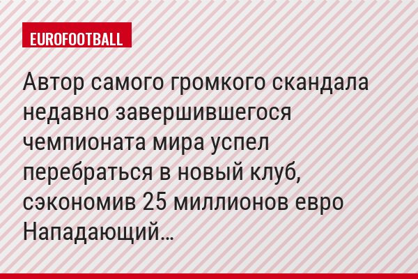 Автор самого громкого скандала недавно завершившегося чемпионата мира успел перебраться в новый клуб, сэкономив 25 миллионов евро Нападающий…