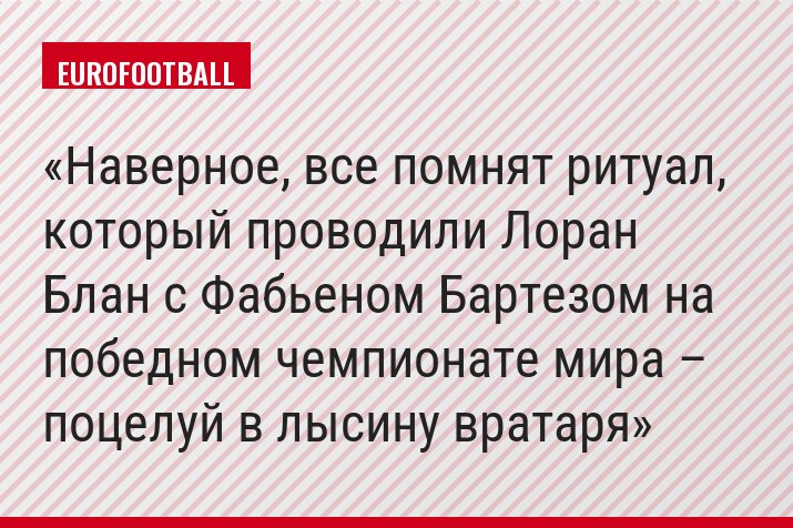 Наверное, все помнят ритуал, который проводили Лоран Блан с Фабьеном Бартезом на победном чемпионате мира – поцелуй в лысину вратаря