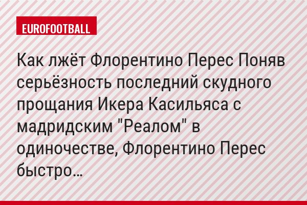 Как лжёт Флорентино Перес Поняв серьёзность последний скудного прощания Икера Касильяса с мадридским "Реалом" в одиночестве, Флорентино Перес быстро…