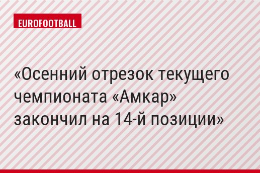 Осенний отрезок текущего чемпионата «Амкар» закончил на 14-й позиции