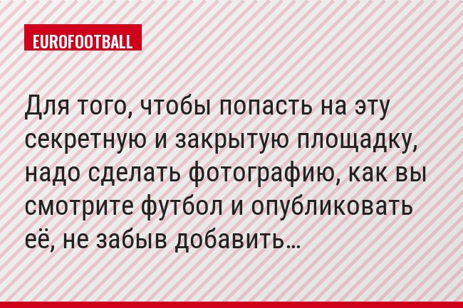 Для того, чтобы попасть на эту секретную и закрытую площадку, надо сделать фотографию, как вы смотрите футбол и опубликовать её, не забыв добавить…
