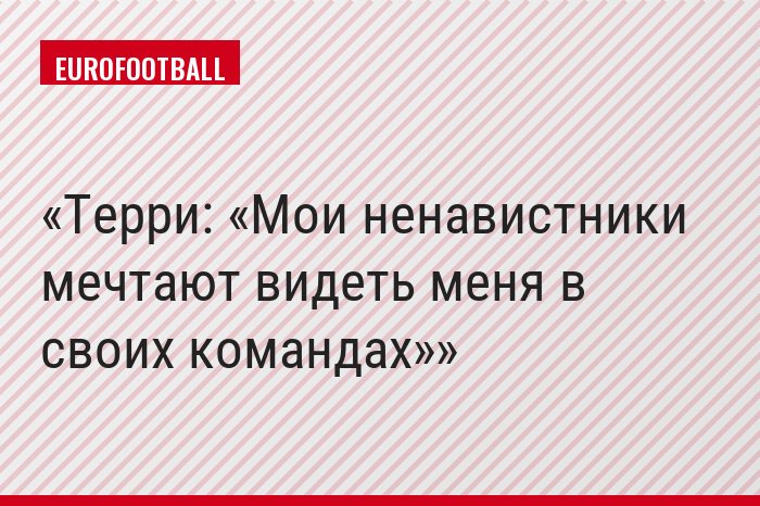 Терри: «Мои ненавистники мечтают видеть меня в своих командах»