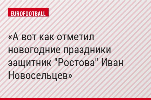 А вот как отметил новогодние праздники защитник "Ростова" Иван Новосельцев