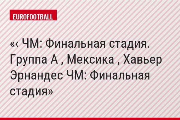 ‹ ЧМ: Финальная стадия. Группа A , Мексика , Хавьер Эрнандес ЧМ: Финальная стадия
