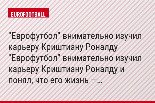 "Еврофутбол" внимательно изучил карьеру Криштиану Роналду "Еврофутбол" внимательно изучил карьеру Криштиану Роналду и понял, что его жизнь —…