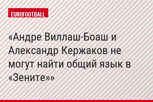 Андре Виллаш-Боаш и Александр Кержаков не могут найти общий язык в «Зените»