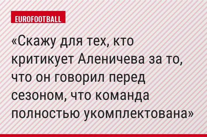 Скажу для тех, кто критикует Аленичева за то, что он говорил перед сезоном, что команда полностью укомплектована