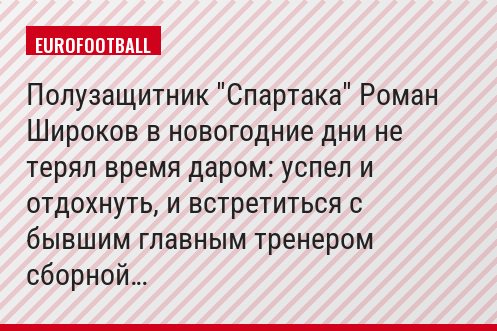 Полузащитник "Спартака" Роман Широков в новогодние дни не терял время даром: успел и отдохнуть, и встретиться с бывшим главным тренером сборной…