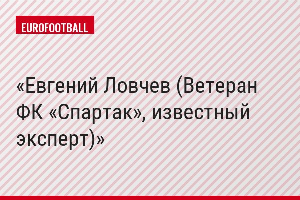 Евгений Ловчев (Ветеран ФК «Спартак», известный эксперт)