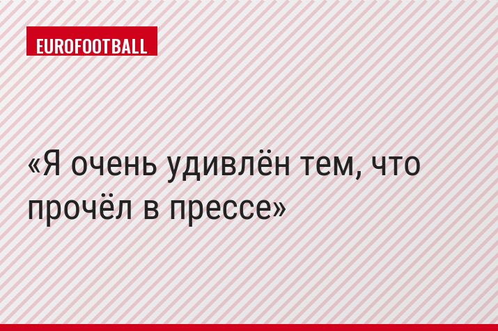 «Я очень удивлён тем, что прочёл в прессе»