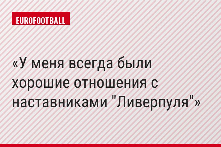 «У меня всегда были хорошие отношения с наставниками "Ливерпуля"»