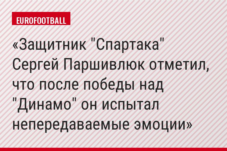 Защитник "Спартака" Сергей Паршивлюк отметил, что после победы над "Динамо" он испытал непередаваемые эмоции