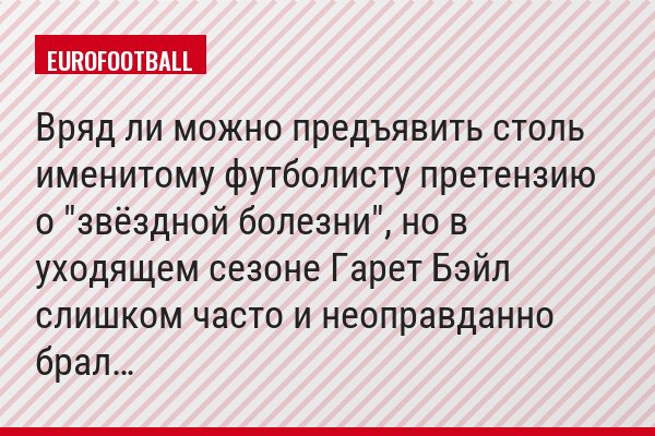 Вряд ли можно предъявить столь именитому футболисту претензию о "звёздной болезни", но в уходящем сезоне Гарет Бэйл слишком часто и неоправданно брал…