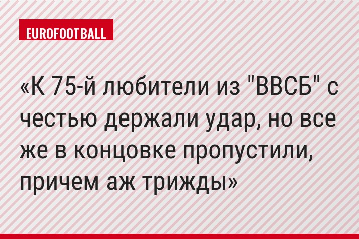 К 75-й любители из "ВВСБ" с честью держали удар, но все же в концовке пропустили, причем аж трижды