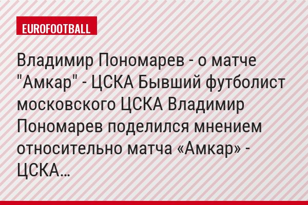 Владимир Пономарев - о матче "Амкар" - ЦСКА Бывший футболист московского ЦСКА Владимир Пономарев поделился мнением относительно матча «Амкар» - ЦСКА…