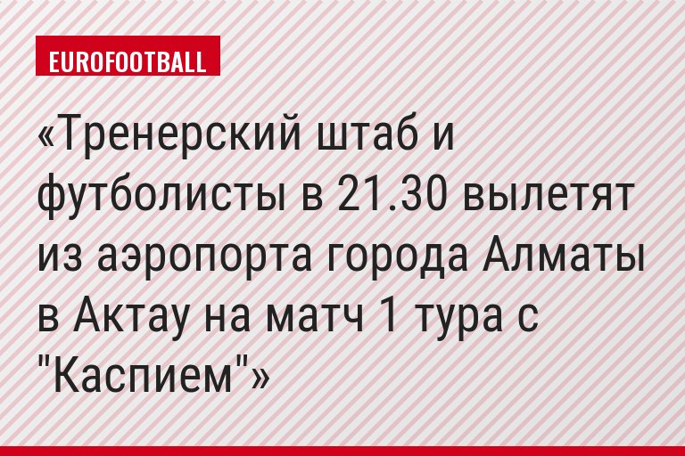 Тренерский штаб и футболисты в 21.30 вылетят из аэропорта города Алматы в Актау на матч 1 тура с "Каспием"
