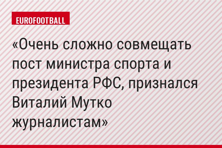 Очень сложно совмещать пост министра спорта и президента РФС, признался Виталий Мутко журналистам