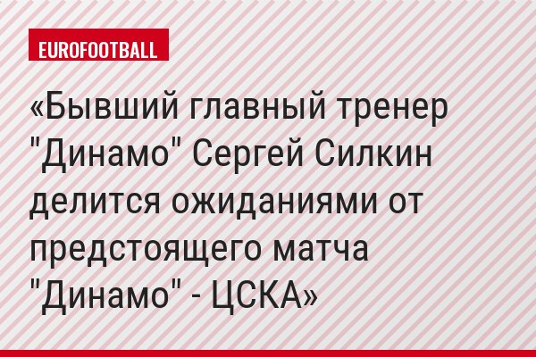 Бывший главный тренер "Динамо" Сергей Силкин делится ожиданиями от предстоящего матча "Динамо" - ЦСКА