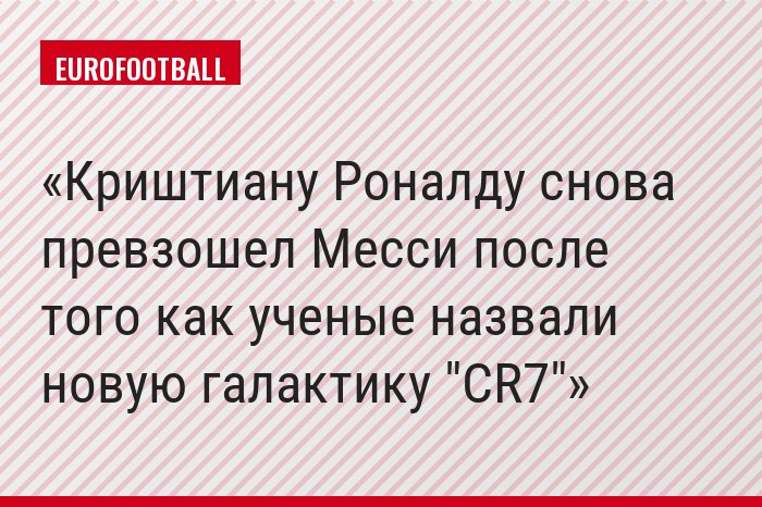 Криштиану Роналду снова превзошел Месси после того как ученые назвали новую галактику "CR7"