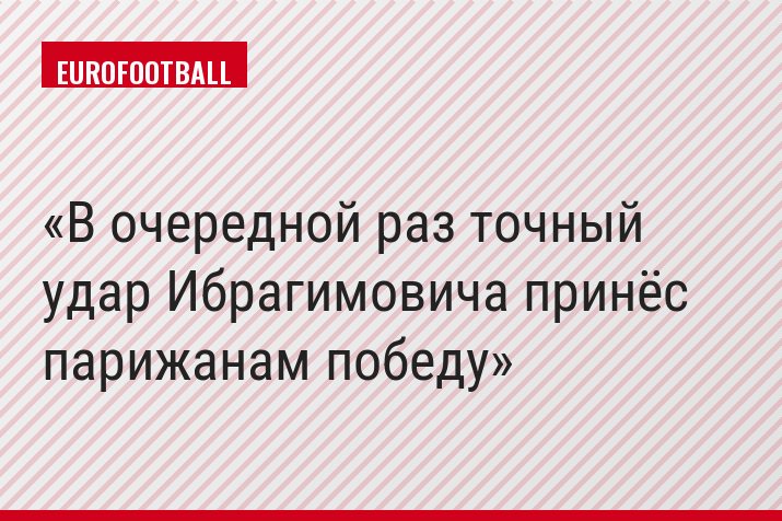 В очередной раз точный удар Ибрагимовича принёс парижанам победу