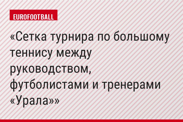 Сетка турнира по большому теннису между руководством, футболистами и тренерами «Урала»