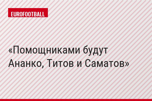 Помощниками будут Ананко, Титов и Саматов