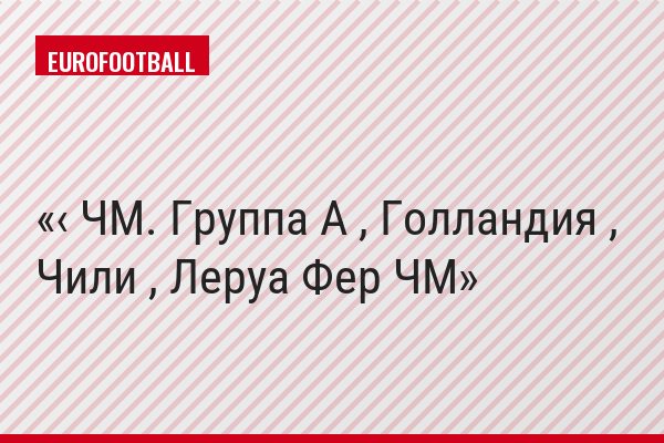 ‹ ЧМ. Группа A , Голландия , Чили , Леруа Фер ЧМ