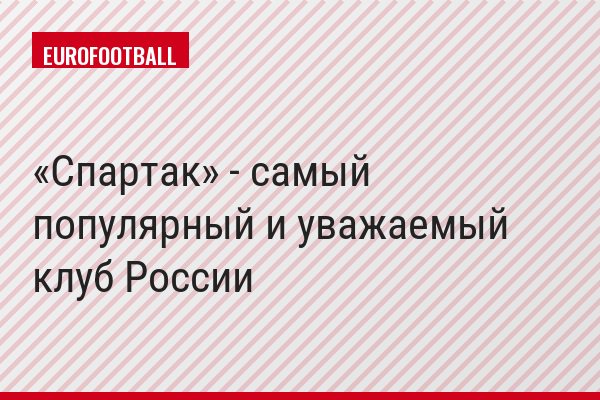 «Спартак» - самый популярный и уважаемый клуб России