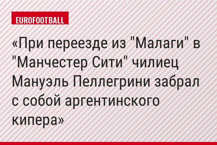 При переезде из "Малаги" в "Манчестер Сити" чилиец Мануэль Пеллегрини забрал с собой аргентинского кипера