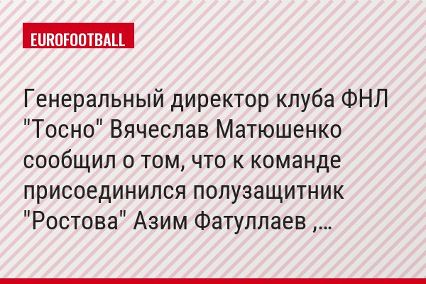 Генеральный директор клуба ФНЛ "Тосно" Вячеслав Матюшенко сообщил о том, что к команде присоединился полузащитник "Ростова" Азим Фатуллаев ,…