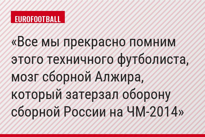 Все мы прекрасно помним этого техничного футболиста, мозг сборной Алжира, который затерзал оборону сборной России на ЧМ-2014
