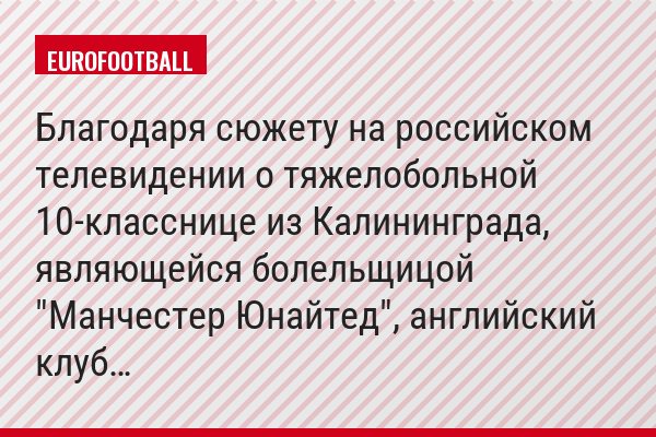 Благодаря сюжету на российском телевидении о тяжелобольной 10-класснице из Калининграда, являющейся болельщицой "Манчестер Юнайтед", английский клуб…