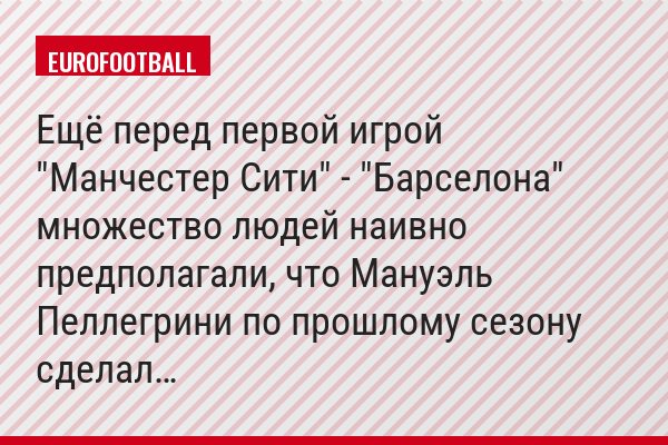 Ещё перед первой игрой "Манчестер Сити" - "Барселона" множество людей наивно предполагали, что Мануэль Пеллегрини по прошлому сезону сделал…